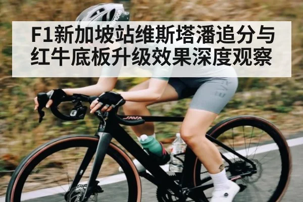 F1新加坡站维斯塔潘追分与红牛底板升级效果深度观察