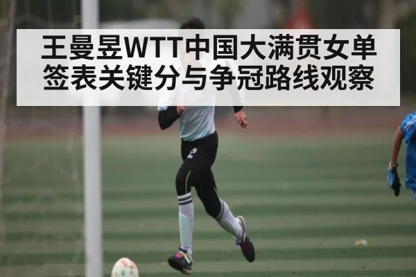 王曼昱WTT中国大满贯女单签表关键分与争冠路线观察
