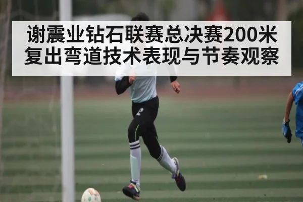 谢震业钻石联赛总决赛200米复出弯道技术表现与节奏观察