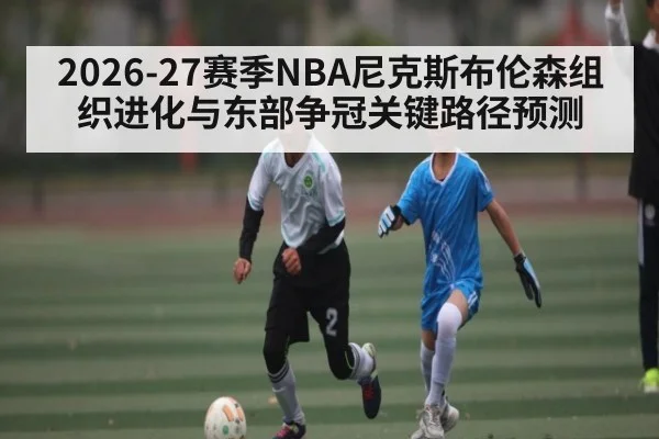 2026-27赛季NBA尼克斯布伦森组织进化与东部争冠关键路径预测