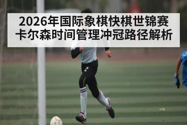 2026年国际象棋快棋世锦赛卡尔森时间管理冲冠路径解析